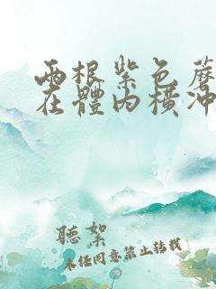 两根紫色蘑菇头在体内横冲直撞