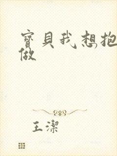宝贝我想抱着你做