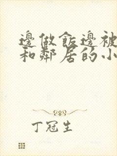 边做饭边被躁我和邻居的小说