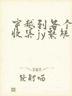 穿越到各个世界收集jy系统