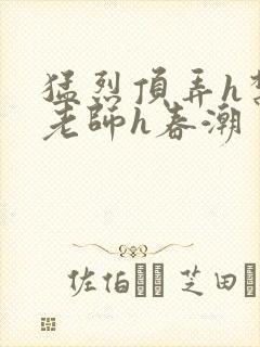 猛烈顶弄h禁欲老师h春潮