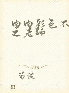 肉肉彩色不遮挡之老师