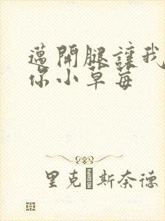 迈开腿让我看看你小草莓