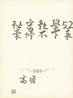 秘密教学52子豪停不下来了下拉式