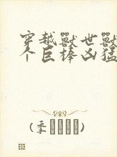 穿越兽世兽王个个巨棒凶猛