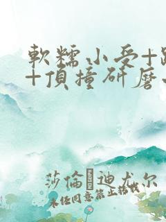 软糯小受+趴着+顶撞研磨小说