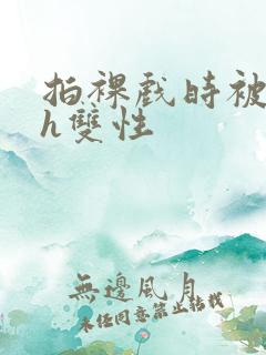 拍裸戏时被c了h双性