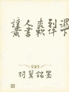 让人爽到湿的小黄书软件下载