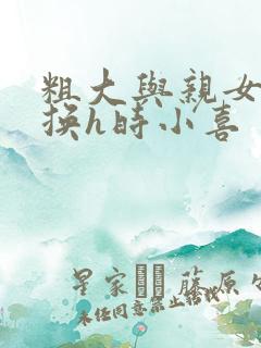 粗大与亲女伦交换h时小喜