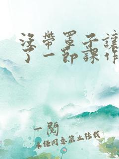 没带罩子让他C了一节课作文动漫