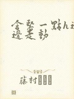 含紧一点h边做边走动