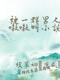 被一群男人玩得嗷嗷叫小说