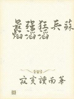 最强狂兵苏锐烈焰滔滔