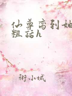 仙尊脔到她哭h粗话h