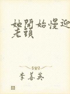 她开始慢迎迎合老头