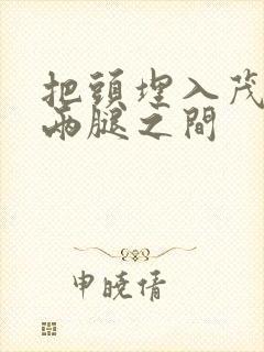 把头埋入茂密的两腿之间