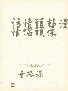 污情头动漫按胸情侣头像