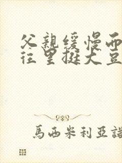 父亲缓慢而有力往里挺大豆行情网