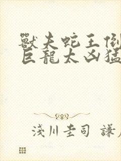 兽夫蛇王倒刺的巨龙太凶猛