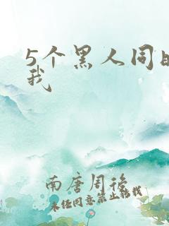 5个黑人同时玩我
