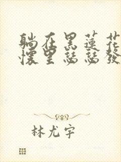 躺在黑莲花男配怀里瑟瑟发抖晋江