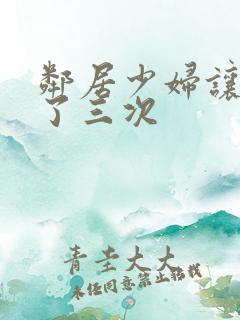 邻居少妇让我爽了三次