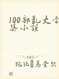 100部乱大合集小说