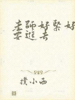 老师好紧好滑我要进去