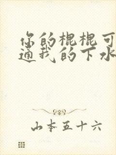 你的棍棍可以通通我的下水