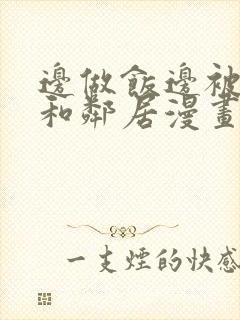 边做饭边被躁我和邻居漫画