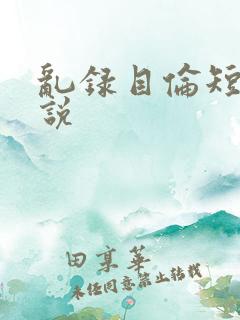 乱录目伦短篇小说