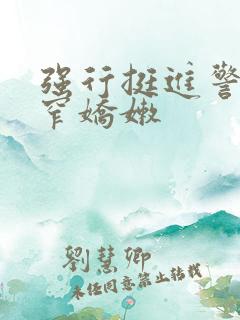 强行挺进警花紧窄娇嫩