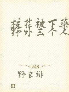 校花被下药带到野外三个人