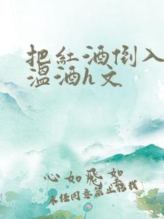 把红酒倒入b里温酒h文