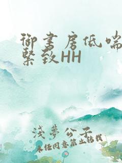御书房低喘耸动紧致HH