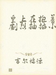 皇上在抱着皇后剧烈抽插小说