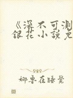 《深不可测》金银花小说免费阅读