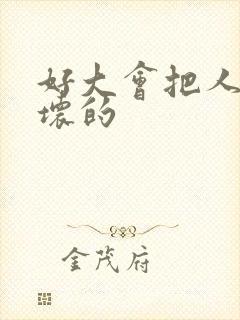 好大会把人家弄坏的