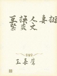 互换人妻挺进好紧爽文