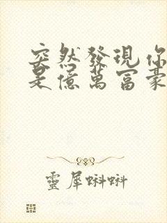 突然发现你男友是亿万富豪之子