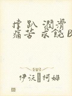 撑 趴 润滑 痛苦 求饶 BL