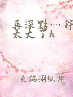 再深点灬舒服灬太大了h