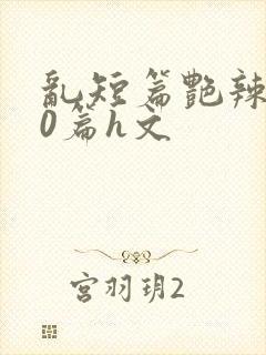 乱短篇艳辣500篇h文