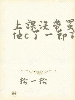 上课没带罩子让他c了一节课