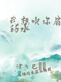 我想吃你扇贝里的水