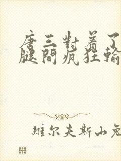 唐三对着了小舞腿间疯狂输出