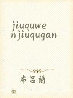 jiuquwenjiuqugan