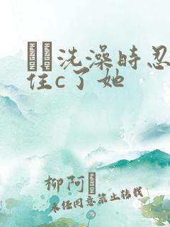 妺妺洗澡时忍不住c了她