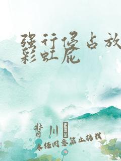 强行侵占放了个彩虹屁