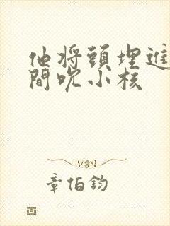 他将头埋进双腿间吮小核